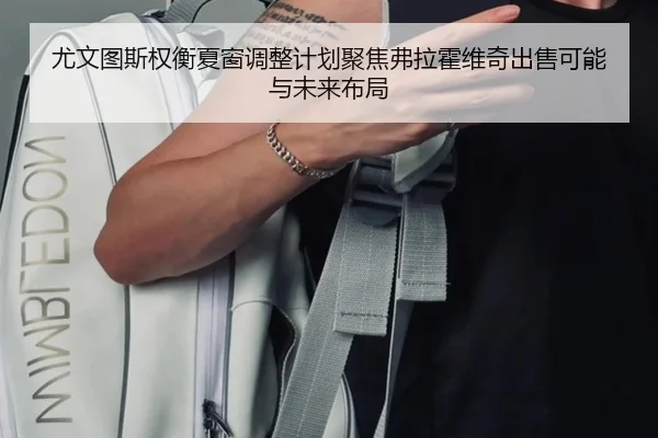 尤文图斯权衡夏窗调整计划聚焦弗拉霍维奇出售可能与未来布局（kaiyun）