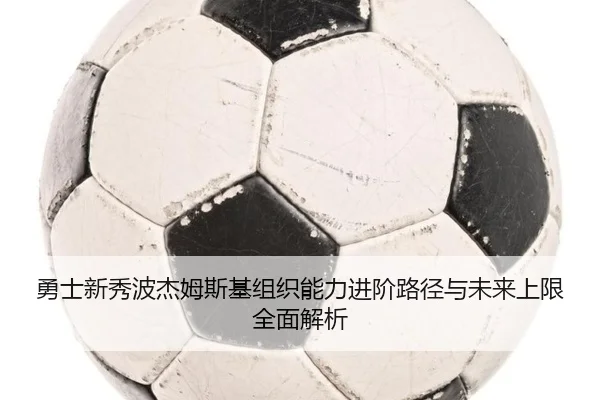 勇士新秀波杰姆斯基组织能力进阶路径与未来上限全面解析（kaiyun）