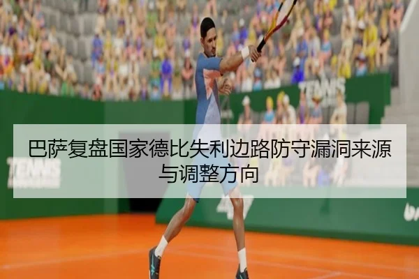 巴萨复盘国家德比失利边路防守漏洞来源与调整方向（kaiyun）