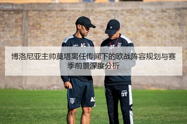 博洛尼亚主帅莫塔离任传闻下的欧战阵容规划与赛季前景深度分析（kaiyun）