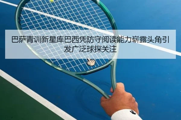 巴萨青训新星库巴西凭防守阅读能力崭露头角引发广泛球探关注（kaiyun）