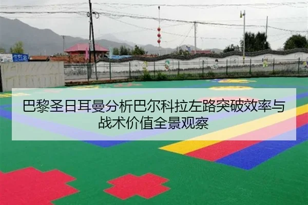 巴黎圣日耳曼分析巴尔科拉左路突破效率与战术价值全景观察（kaiyun）
