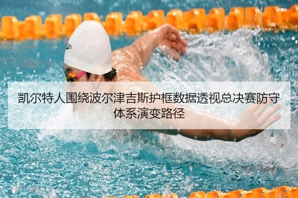 凯尔特人围绕波尔津吉斯护框数据透视总决赛防守体系演变路径（kaiyun）