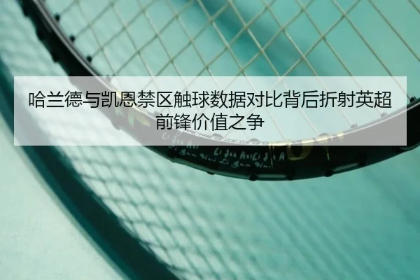 哈兰德与凯恩禁区触球数据对比背后折射英超前锋价值之争 | kaiyun